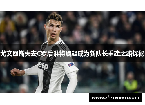 尤文图斯失去C罗后谁将崛起成为新队长重建之路探秘