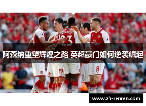阿森纳重塑辉煌之路 英超豪门如何逆袭崛起