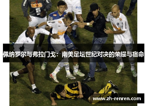 佩纳罗尔与弗拉门戈：南美足坛世纪对决的荣耀与宿命