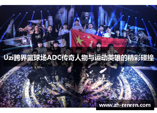 Uzi跨界篮球场ADC传奇人物与运动英雄的精彩碰撞
