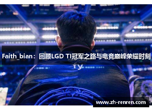 Faith_bian：回顾LGD TI冠军之路与电竞巅峰荣耀时刻