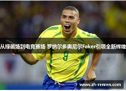 从绿茵场到电竞赛场 罗纳尔多奥尼尔Faker引领全新辉煌