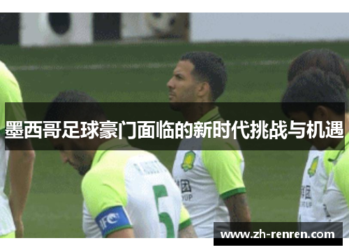 墨西哥足球豪门面临的新时代挑战与机遇