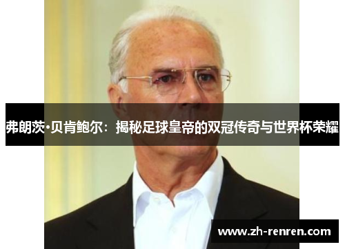 弗朗茨·贝肯鲍尔：揭秘足球皇帝的双冠传奇与世界杯荣耀