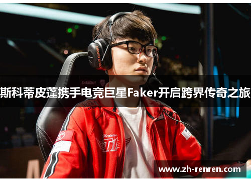 斯科蒂皮蓬携手电竞巨星Faker开启跨界传奇之旅