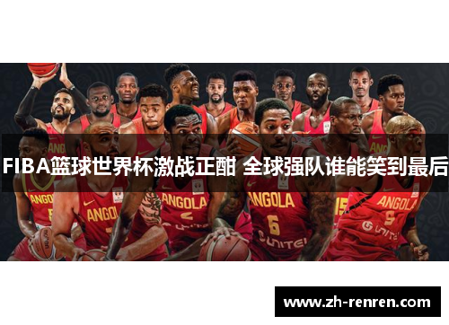 FIBA篮球世界杯激战正酣 全球强队谁能笑到最后