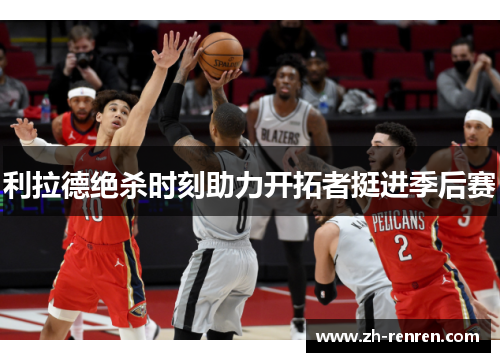 利拉德绝杀时刻助力开拓者挺进季后赛