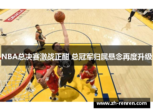 NBA总决赛激战正酣 总冠军归属悬念再度升级