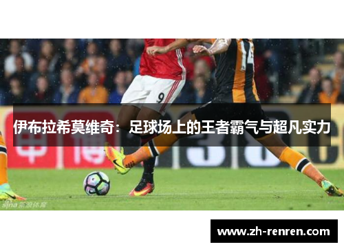 伊布拉希莫维奇：足球场上的王者霸气与超凡实力