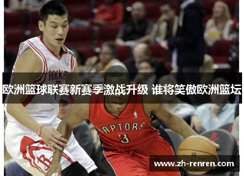 欧洲篮球联赛新赛季激战升级 谁将笑傲欧洲篮坛