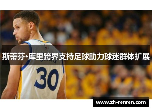 斯蒂芬·库里跨界支持足球助力球迷群体扩展