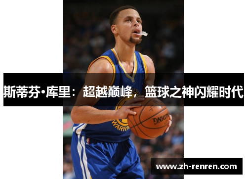 斯蒂芬·库里：超越巅峰，篮球之神闪耀时代