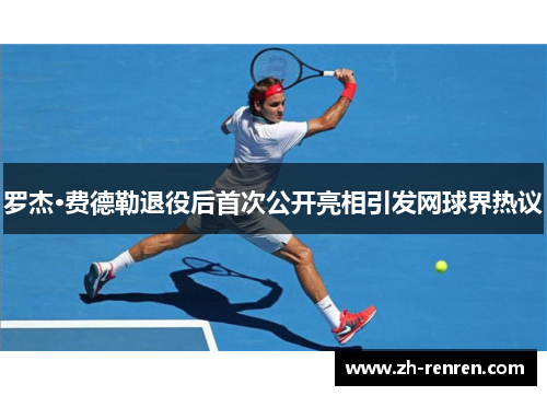 罗杰·费德勒退役后首次公开亮相引发网球界热议