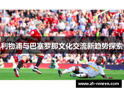 利物浦与巴塞罗那文化交流新趋势探索