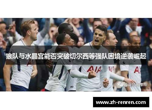 狼队与水晶宫能否突破切尔西等强队困境逆袭崛起