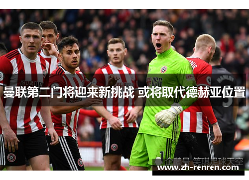 曼联第二门将迎来新挑战 或将取代德赫亚位置