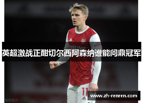 英超激战正酣切尔西阿森纳谁能问鼎冠军