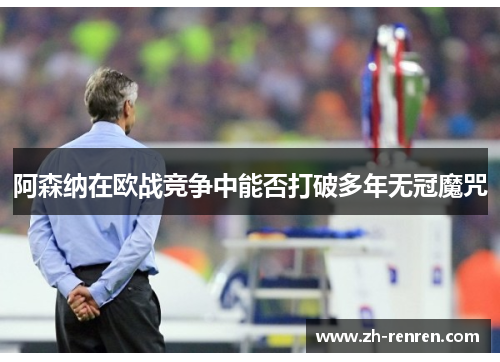 阿森纳在欧战竞争中能否打破多年无冠魔咒