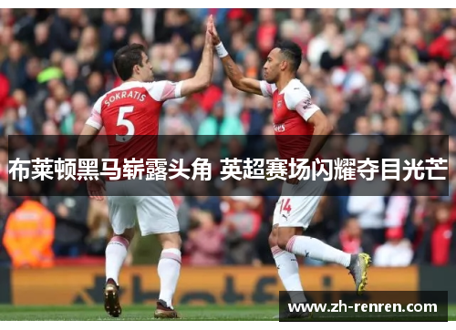 布莱顿黑马崭露头角 英超赛场闪耀夺目光芒