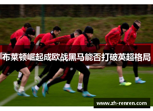 布莱顿崛起成欧战黑马能否打破英超格局