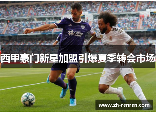 西甲豪门新星加盟引爆夏季转会市场