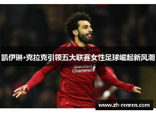 凯伊琳·克拉克引领五大联赛女性足球崛起新风潮